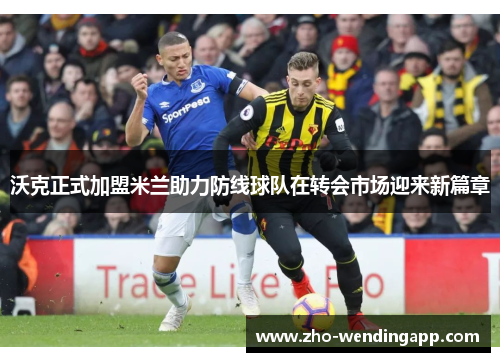 沃克正式加盟米兰助力防线球队在转会市场迎来新篇章