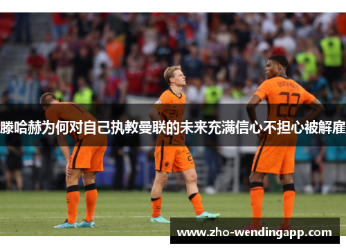 滕哈赫为何对自己执教曼联的未来充满信心不担心被解雇