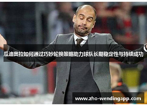 瓜迪奥拉如何通过巧妙轮换策略助力球队长期稳定性与持续成功 瓜迪奥拉如何通过巧妙轮换策略助力球队长期稳定性与持续成功