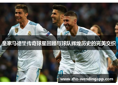 皇家马德里传奇球星回顾与球队辉煌历史的完美交织 皇家马德里传奇球星回顾与球队辉煌历史的完美交织