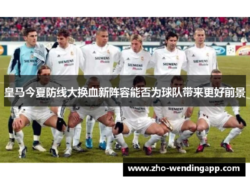 皇马今夏防线大换血新阵容能否为球队带来更好前景 皇马今夏防线大换血新阵容能否为球队带来更好前景