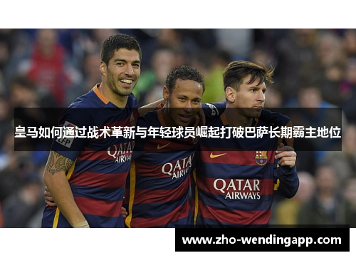 皇马如何通过战术革新与年轻球员崛起打破巴萨长期霸主地位 皇马如何通过战术革新与年轻球员崛起打破巴萨长期霸主地位