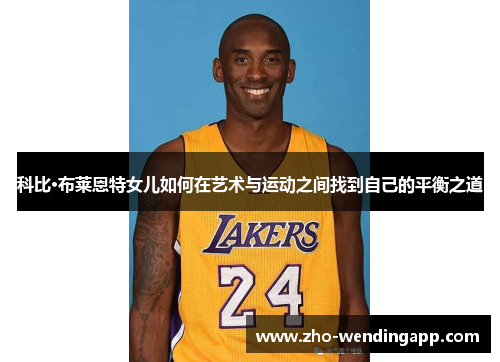 科比·布莱恩特女儿如何在艺术与运动之间找到自己的平衡之道 科比·布莱恩特女儿如何在艺术与运动之间找到自己的平衡之道