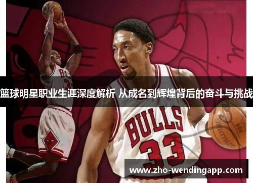 篮球明星职业生涯深度解析 从成名到辉煌背后的奋斗与挑战 篮球明星职业生涯深度解析 从成名到辉煌背后的奋斗与挑战