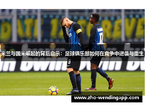 米兰与国米崛起的背后启示:足球俱乐部如何在竞争中逆袭与重生 米兰与国米崛起的背后启示:足球俱乐部如何在竞争中逆袭与重生