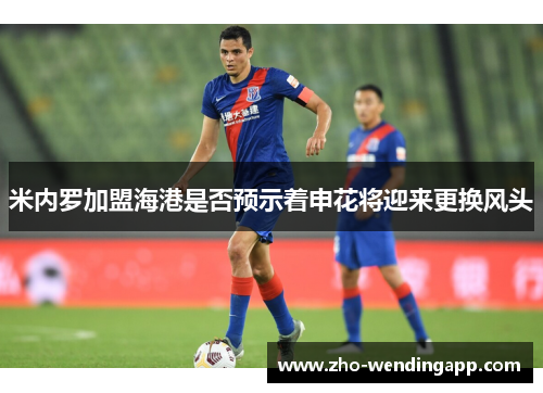 米内罗加盟海港是否预示着申花将迎来更换风头 米内罗加盟海港是否预示着申花将迎来更换风头