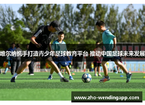 维尔纳携手打造青少年足球教育平台 推动中国足球未来发展 维尔纳携手打造青少年足球教育平台 推动中国足球未来发展