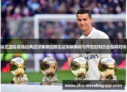 纵览国际赛场经典进球集锦回顾见证荣耀瞬间与传奇时刻历史巅峰对决 纵览国际赛场经典进球集锦回顾见证荣耀瞬间与传奇时刻历史巅峰对决