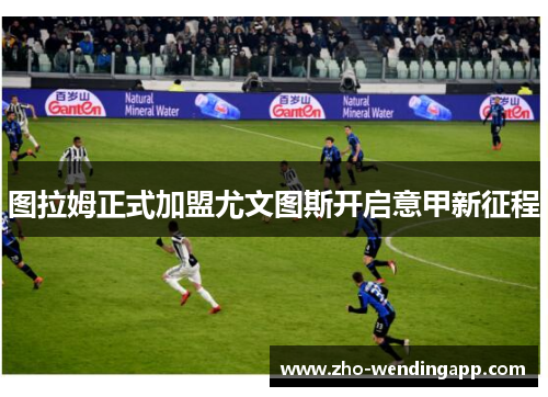 图拉姆正式加盟尤文图斯开启意甲新征程 图拉姆正式加盟尤文图斯开启意甲新征程