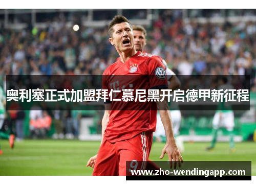 奥利塞正式加盟拜仁慕尼黑开启德甲新征程 奥利塞正式加盟拜仁慕尼黑开启德甲新征程