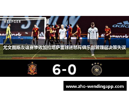尤文图斯友谊赛惨败加拉塔萨雷球迷怒斥俱乐部管理层决策失误