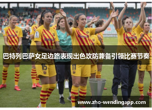 巴特列巴萨女足边路表现出色攻防兼备引领比赛节奏