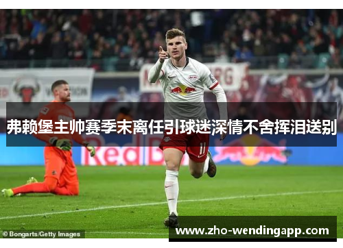 弗赖堡主帅赛季末离任引球迷深情不舍挥泪送别 弗赖堡主帅赛季末离任引球迷深情不舍挥泪送别