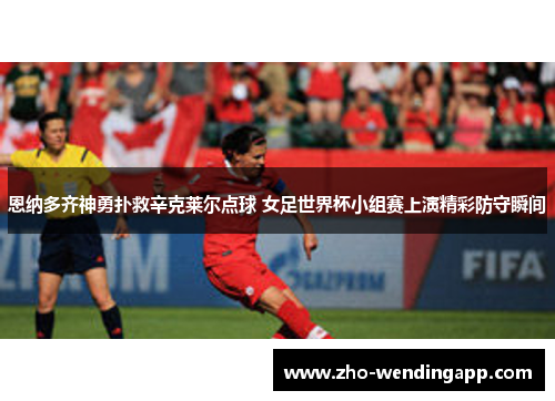 恩纳多齐神勇扑救辛克莱尔点球 女足世界杯小组赛上演精彩防守瞬间 恩纳多齐神勇扑救辛克莱尔点球 女足世界杯小组赛上演精彩防守瞬间