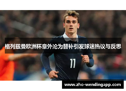 格列兹曼欧洲杯意外沦为替补引发球迷热议与反思