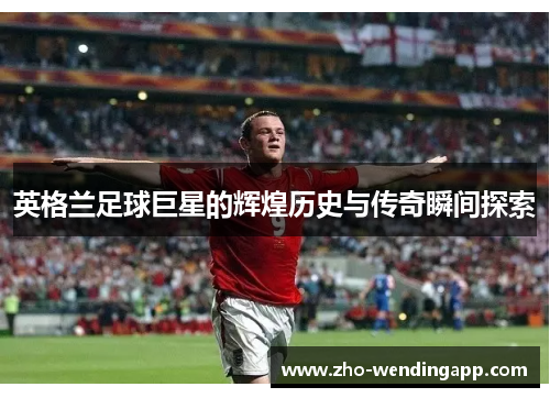 英格兰足球巨星的辉煌历史与传奇瞬间探索