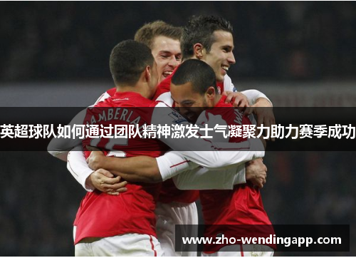 英超球队如何通过团队精神激发士气凝聚力助力赛季成功