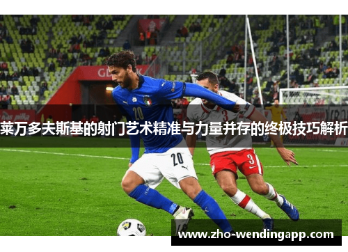 莱万多夫斯基的射门艺术精准与力量并存的终极技巧解析