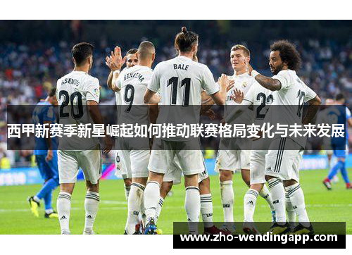 西甲新赛季新星崛起如何推动联赛格局变化与未来发展