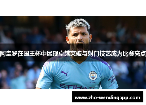 阿圭罗在国王杯中展现卓越突破与射门技艺成为比赛亮点