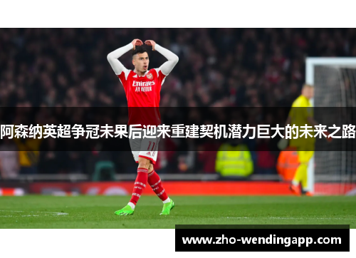 阿森纳英超争冠未果后迎来重建契机潜力巨大的未来之路