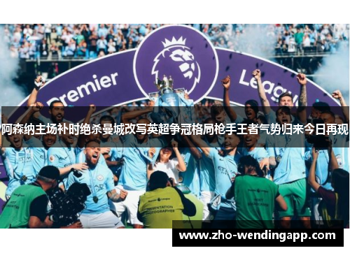 阿森纳主场补时绝杀曼城改写英超争冠格局枪手王者气势归来今日再现