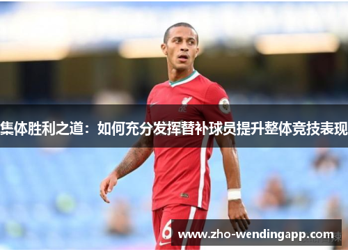 集体胜利之道:如何充分发挥替补球员提升整体竞技表现 集体胜利之道:如何充分发挥替补球员提升整体竞技表现