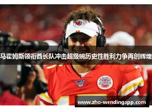马霍姆斯领衔酋长队冲击超级碗历史性胜利力争再创辉煌 马霍姆斯领衔酋长队冲击超级碗历史性胜利力争再创辉煌