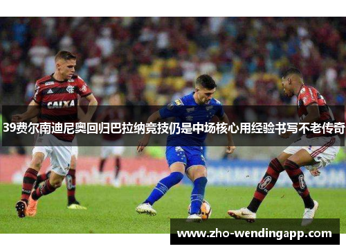 39费尔南迪尼奥回归巴拉纳竞技仍是中场核心用经验书写不老传奇 39费尔南迪尼奥回归巴拉纳竞技仍是中场核心用经验书写不老传奇