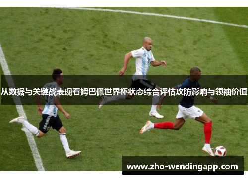 从数据与关键战表现看姆巴佩世界杯状态综合评估攻防影响与领袖价值
