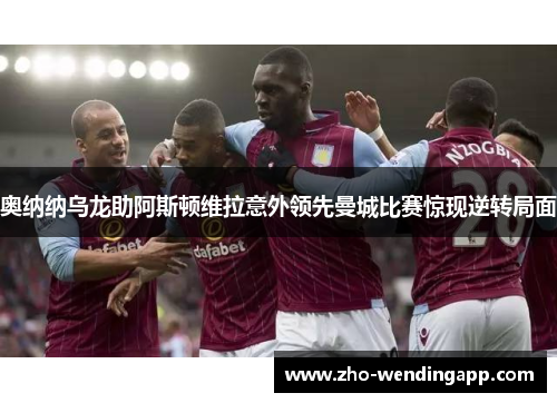 奥纳纳乌龙助阿斯顿维拉意外领先曼城比赛惊现逆转局面