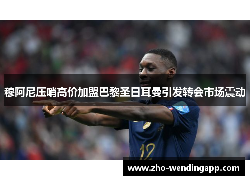 穆阿尼压哨高价加盟巴黎圣日耳曼引发转会市场震动 穆阿尼压哨高价加盟巴黎圣日耳曼引发转会市场震动