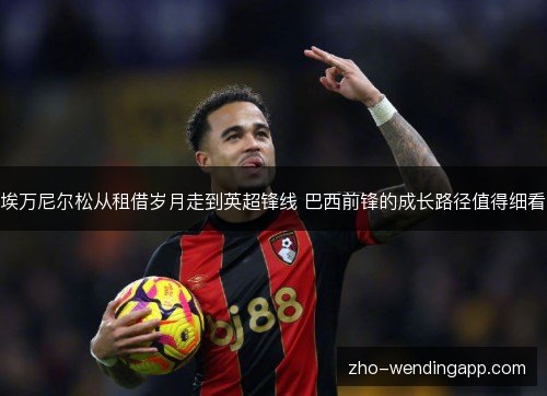 埃万尼尔松从租借岁月走到英超锋线 巴西前锋的成长路径值得细看 埃万尼尔松从租借岁月走到英超锋线 巴西前锋的成长路径值得细看