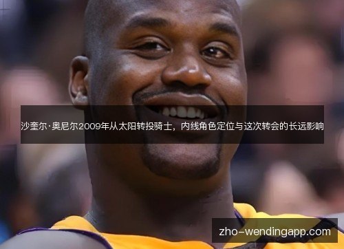 沙奎尔·奥尼尔2009年从太阳转投骑士,内线角色定位与这次转会的长远影响 沙奎尔·奥尼尔2009年从太阳转投骑士,内线角色定位与这次转会的长远影响